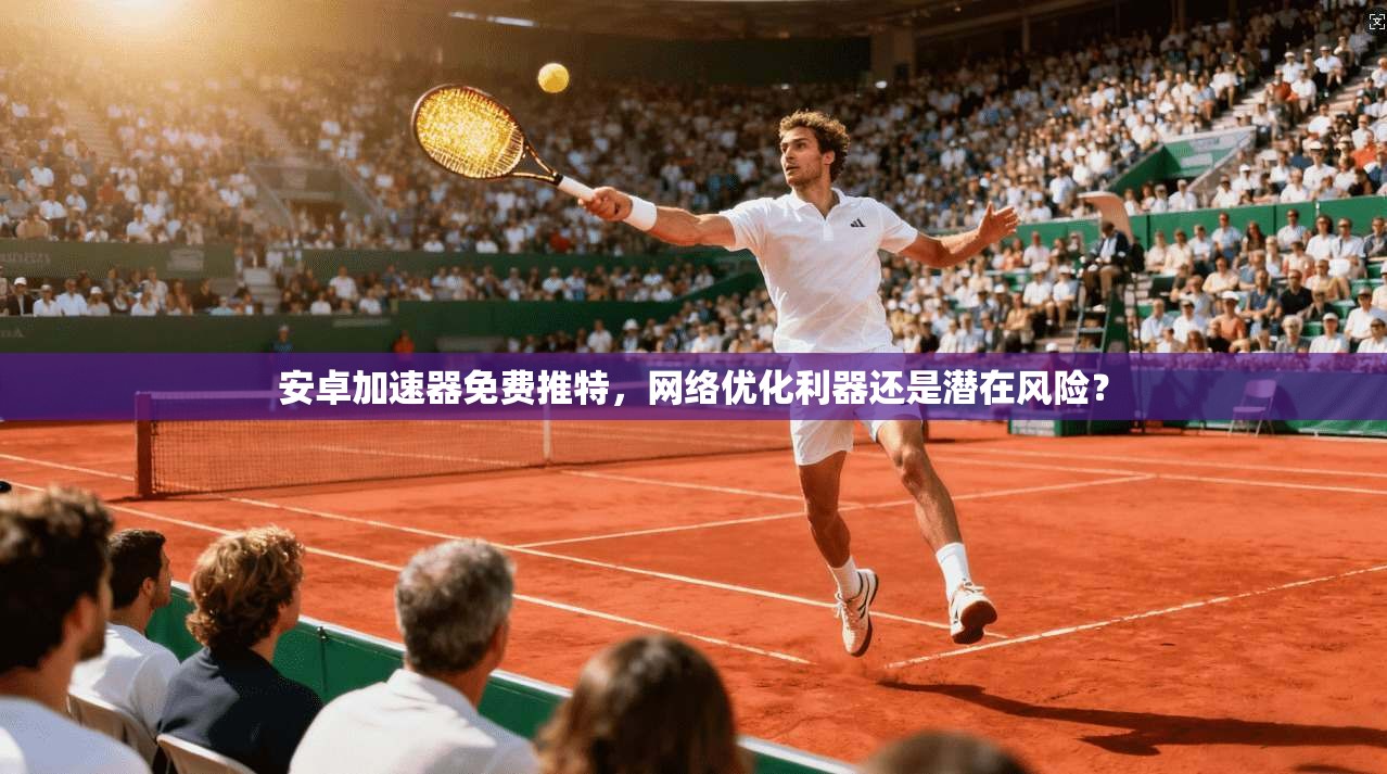 安卓加速器免费推特，网络优化利器还是潜在风险？