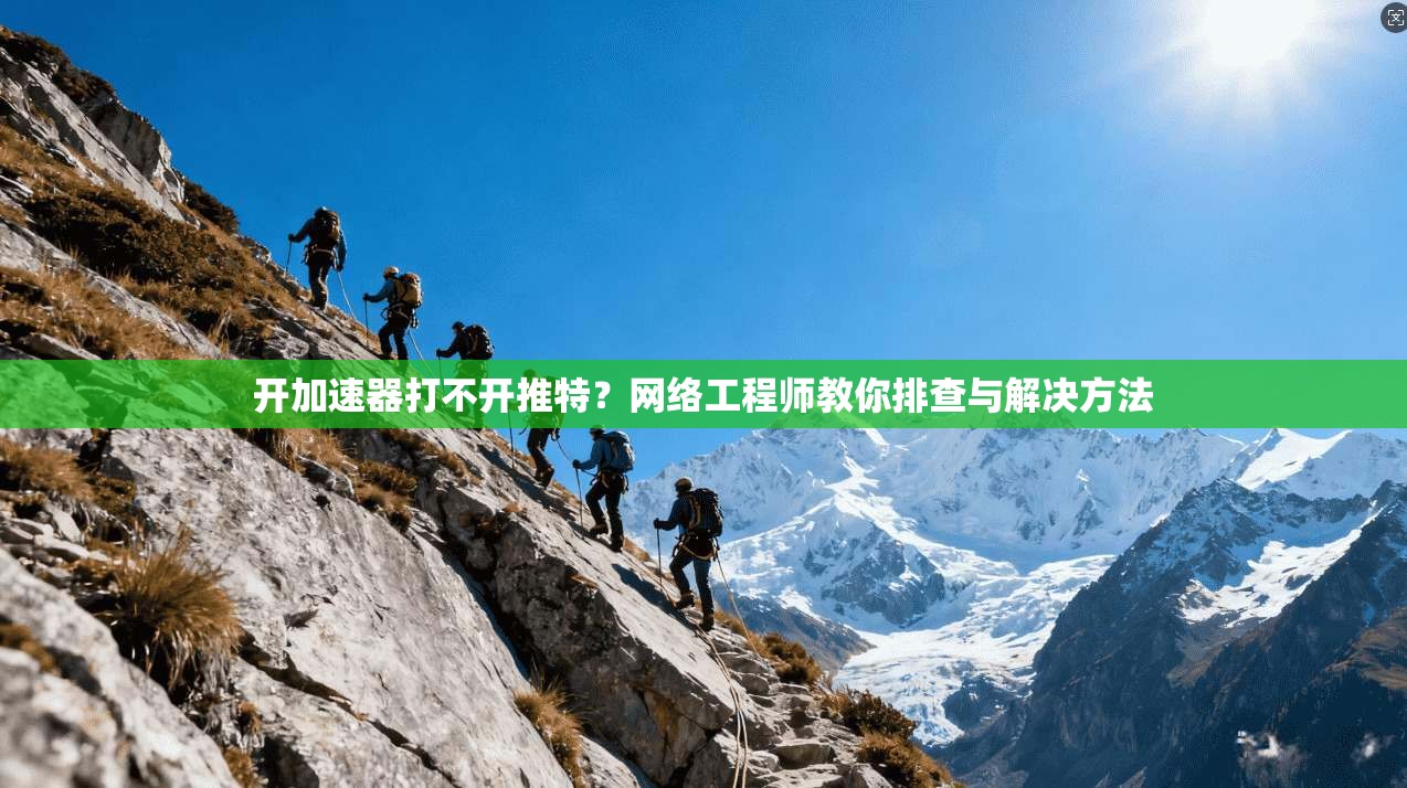 开加速器打不开推特？网络工程师教你排查与解决方法