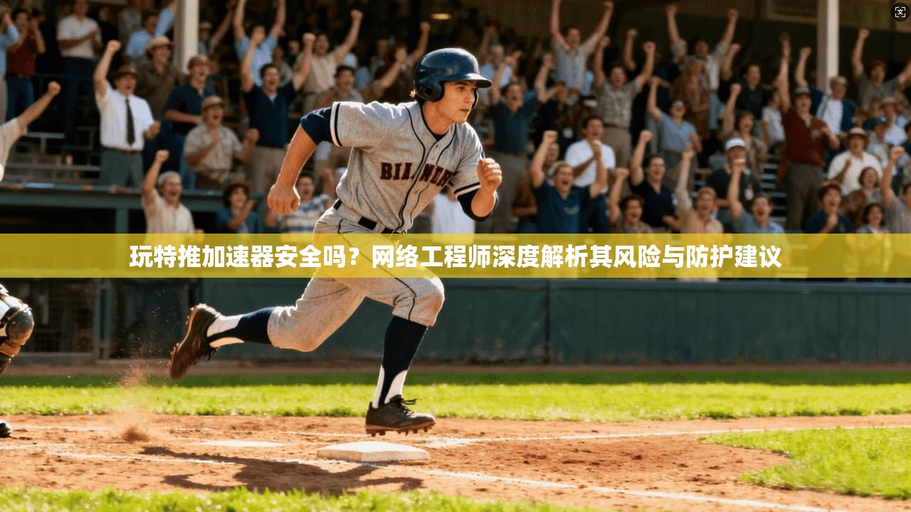 玩特推加速器安全吗？网络工程师深度解析其风险与防护建议