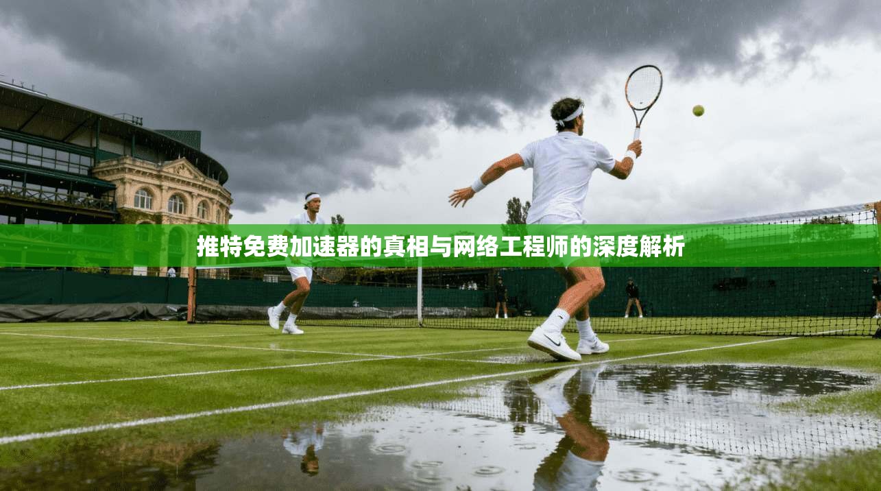推特免费加速器的真相与网络工程师的深度解析
