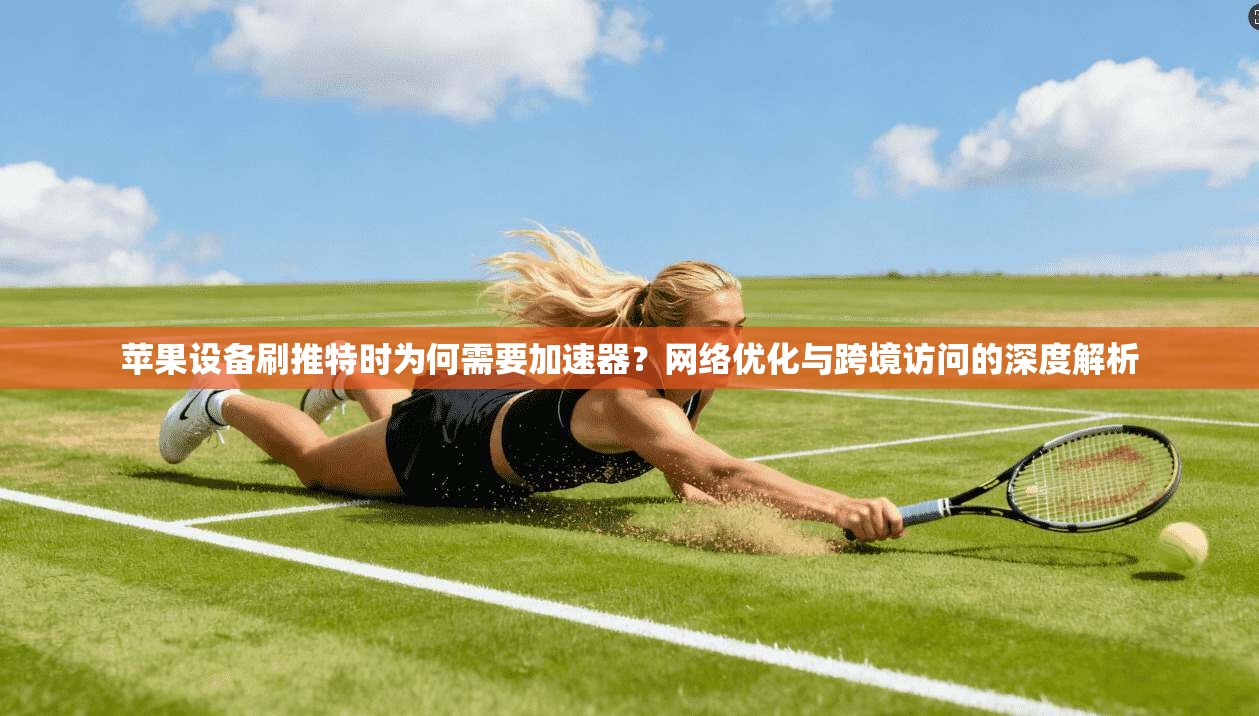 苹果设备刷推特时为何需要加速器？网络优化与跨境访问的深度解析