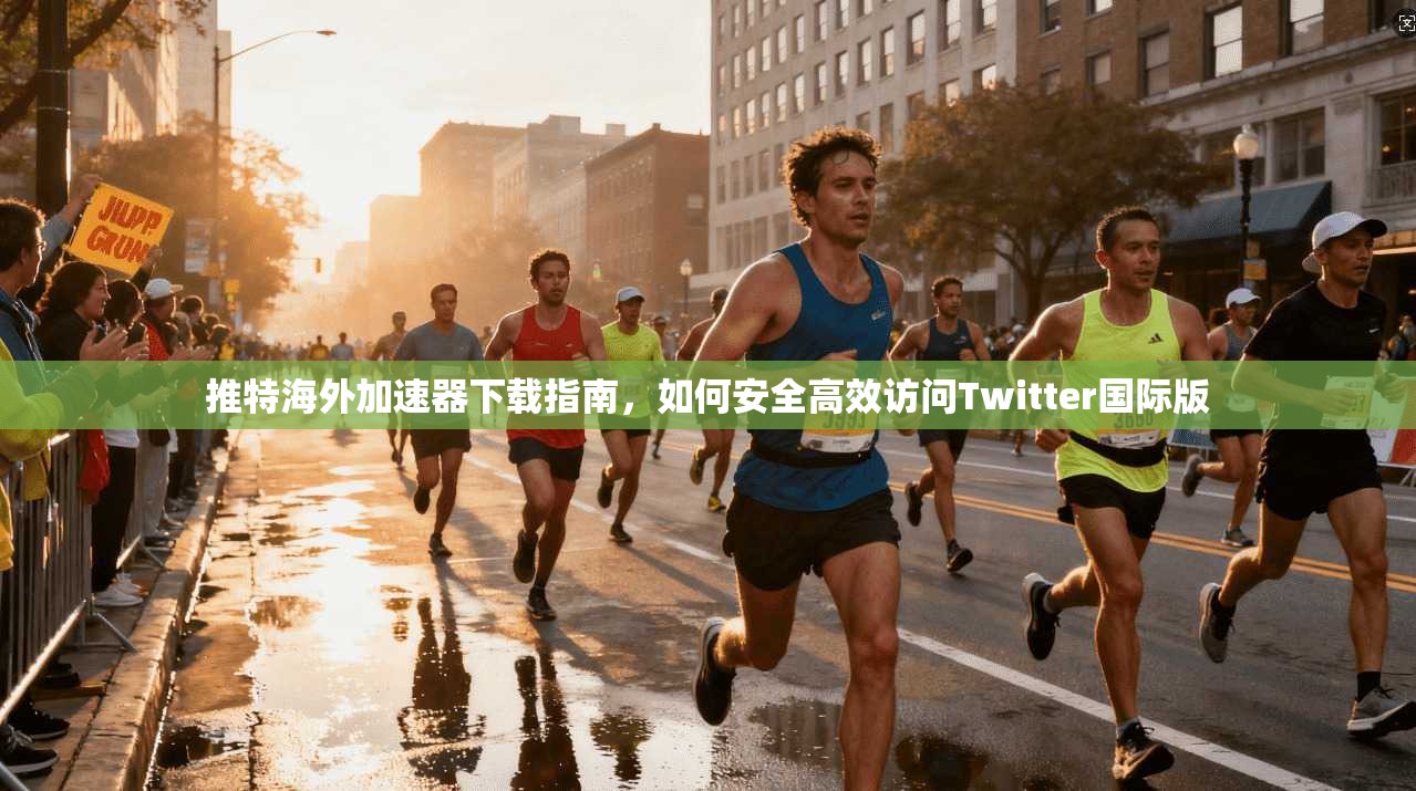 推特海外加速器下载指南，如何安全高效访问Twitter国际版
