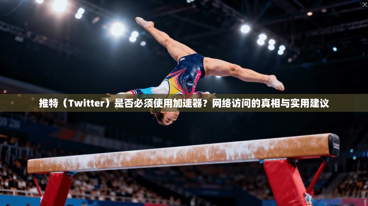 推特（Twitter）是否必须使用加速器？网络访问的真相与实用建议