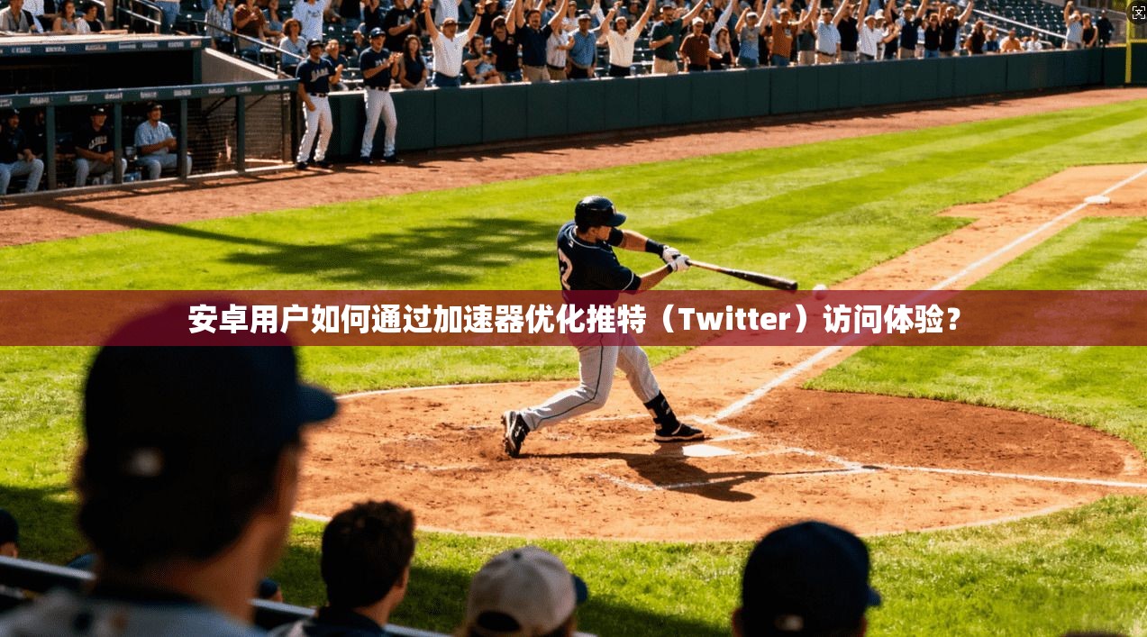 安卓用户如何通过加速器优化推特（Twitter）访问体验？