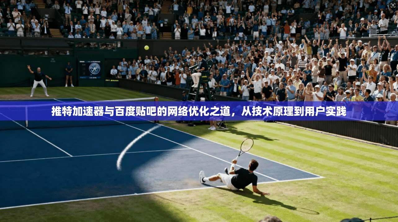 推特加速器与百度贴吧的网络优化之道，从技术原理到用户实践