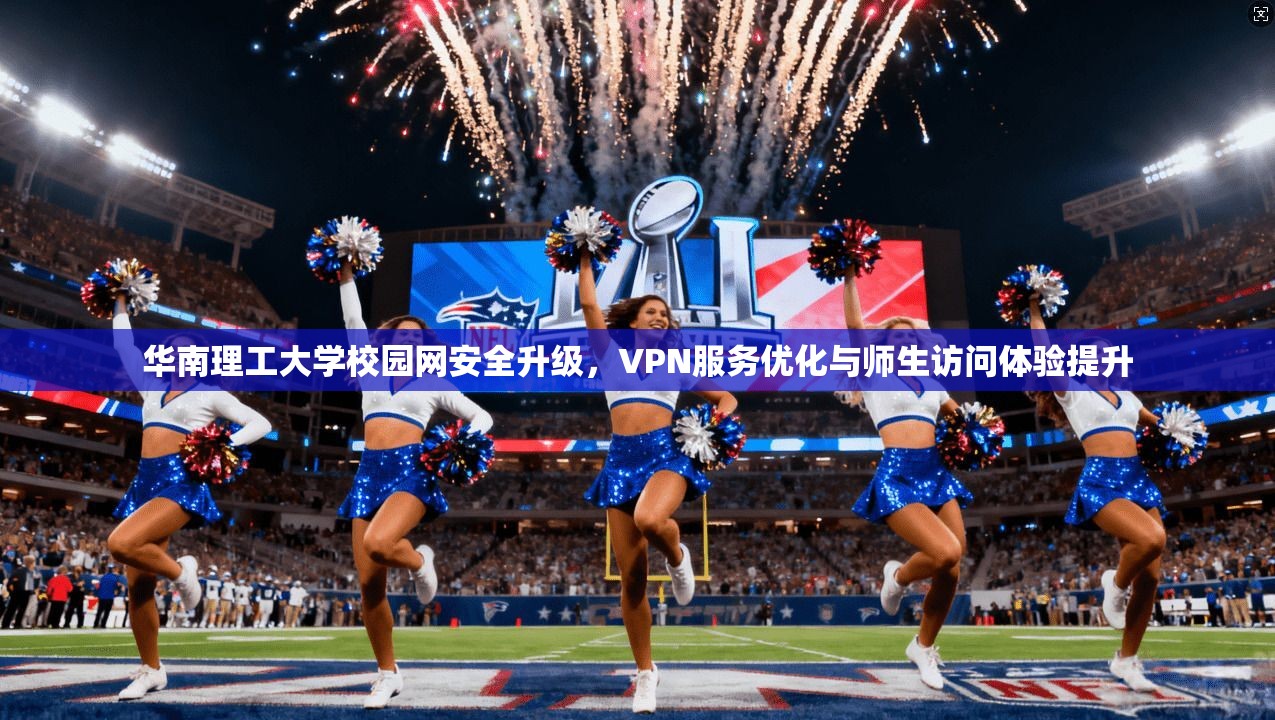 华南理工大学校园网安全升级，VPN服务优化与师生访问体验提升