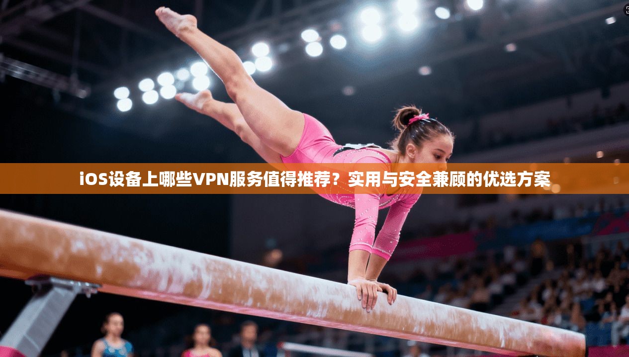 iOS设备上哪些VPN服务值得推荐？实用与安全兼顾的优选方案