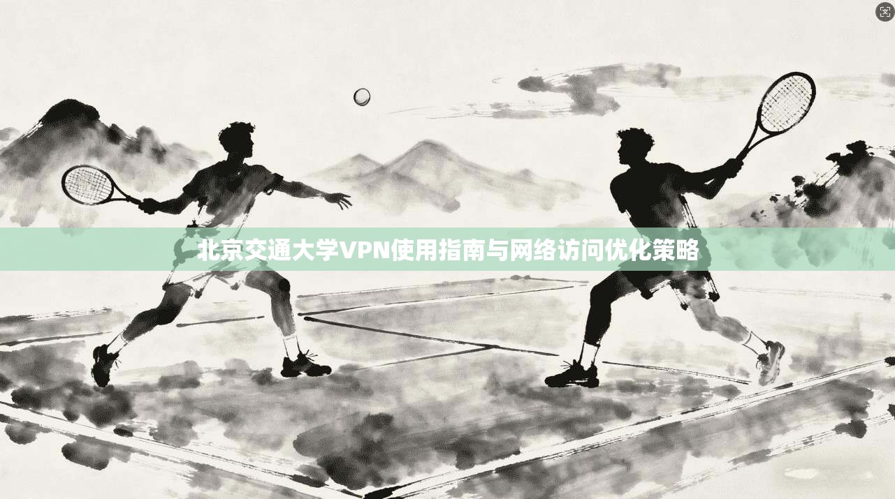 北京交通大学VPN使用指南与网络访问优化策略
