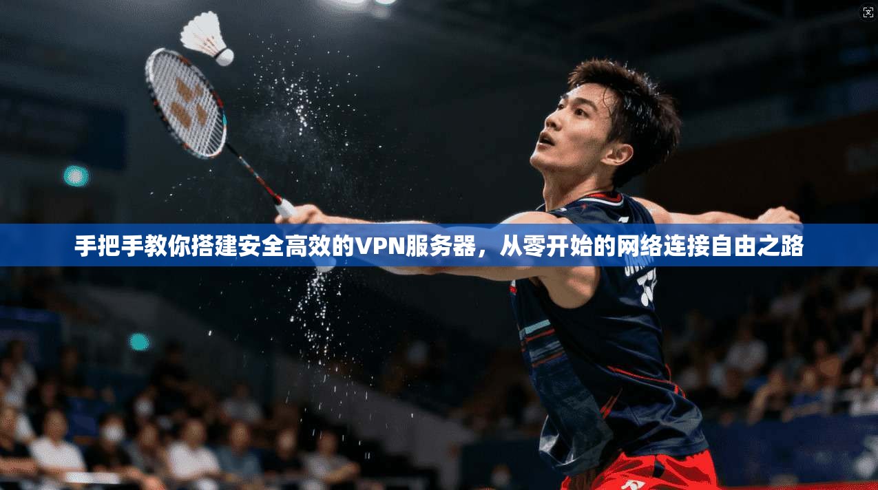 手把手教你搭建安全高效的VPN服务器,从零开始的网络连接自由之路 手把手教你搭建安全高效的VPN服务器,从零开始的网络连接自由之路