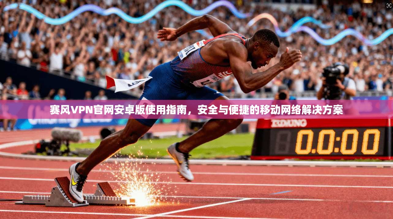 赛风VPN官网安卓版使用指南，安全与便捷的移动网络解决方案