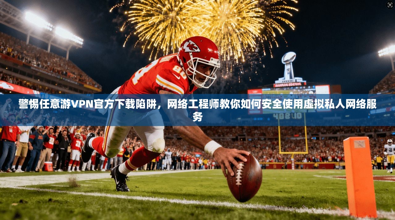 警惕任意游VPN官方下载陷阱,网络工程师教你如何安全使用虚拟私人网络服务 警惕任意游VPN官方下载陷阱,网络工程师教你如何安全使用虚拟私人网络服务