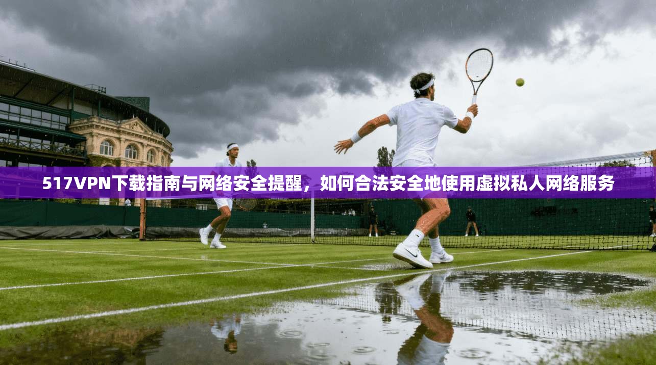 517VPN下载指南与网络安全提醒,如何合法安全地使用虚拟私人网络服务 517VPN下载指南与网络安全提醒,如何合法安全地使用虚拟私人网络服务
