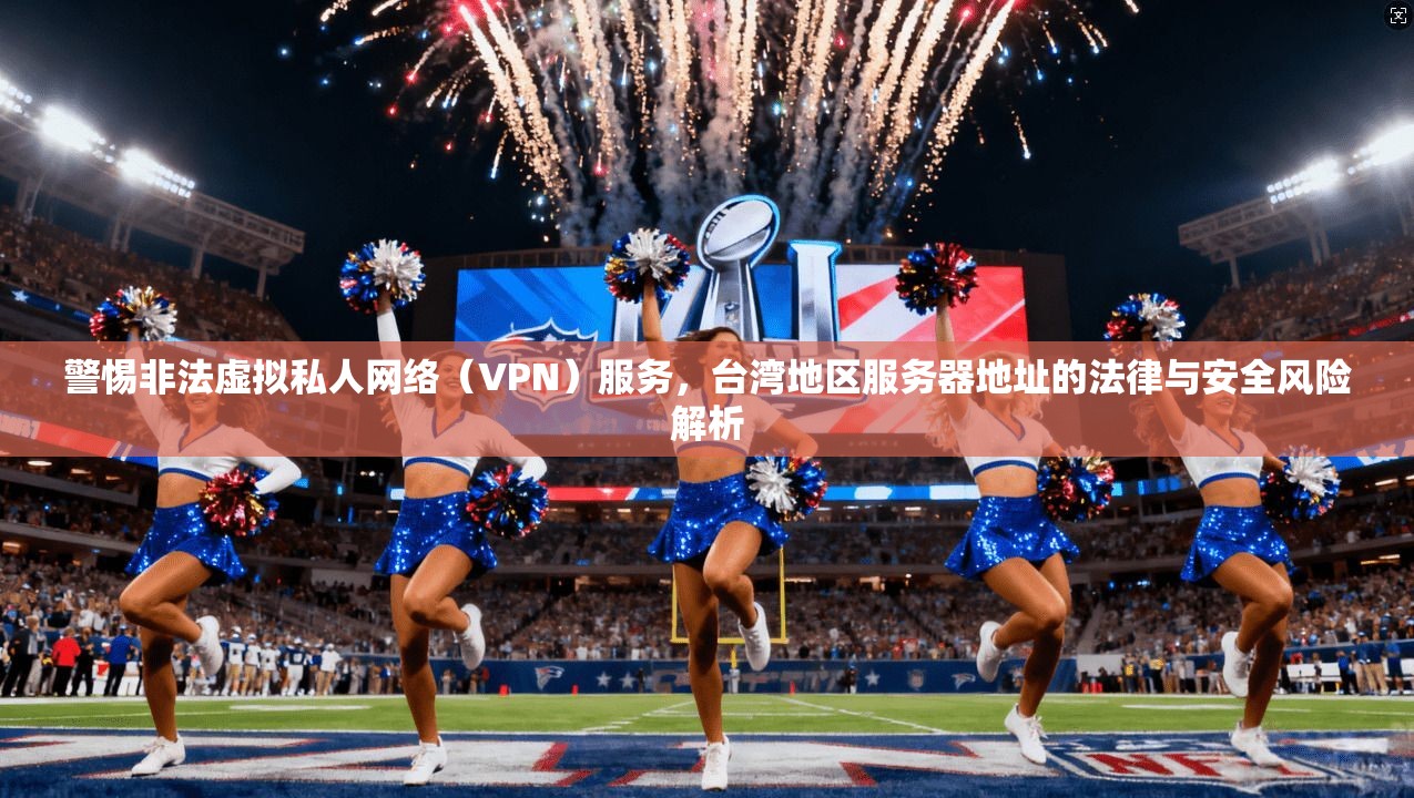 警惕非法虚拟私人网络(VPN)服务,台湾地区服务器地址的法律与安全风险解析 警惕非法虚拟私人网络(VPN)服务,台湾地区服务器地址的法律与安全风险解析
