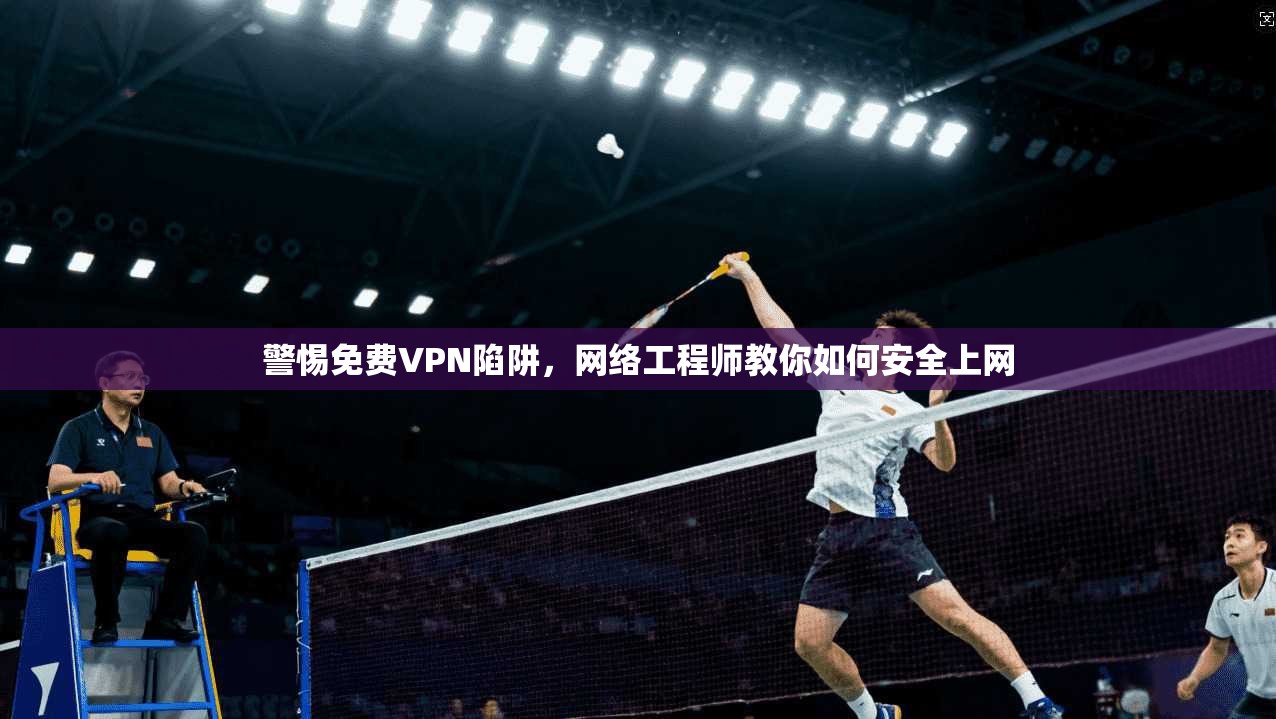 警惕免费VPN陷阱，网络工程师教你如何安全上网