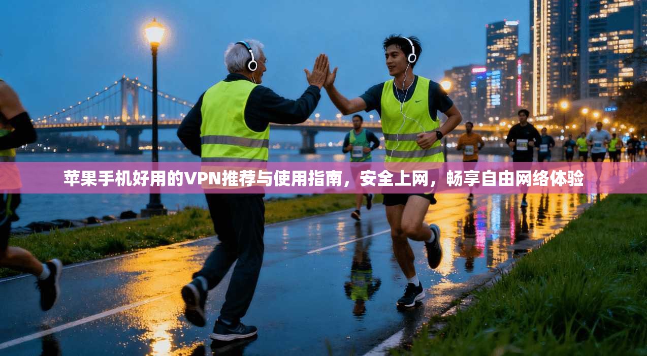 苹果手机好用的VPN推荐与使用指南，安全上网，畅享自由网络体验