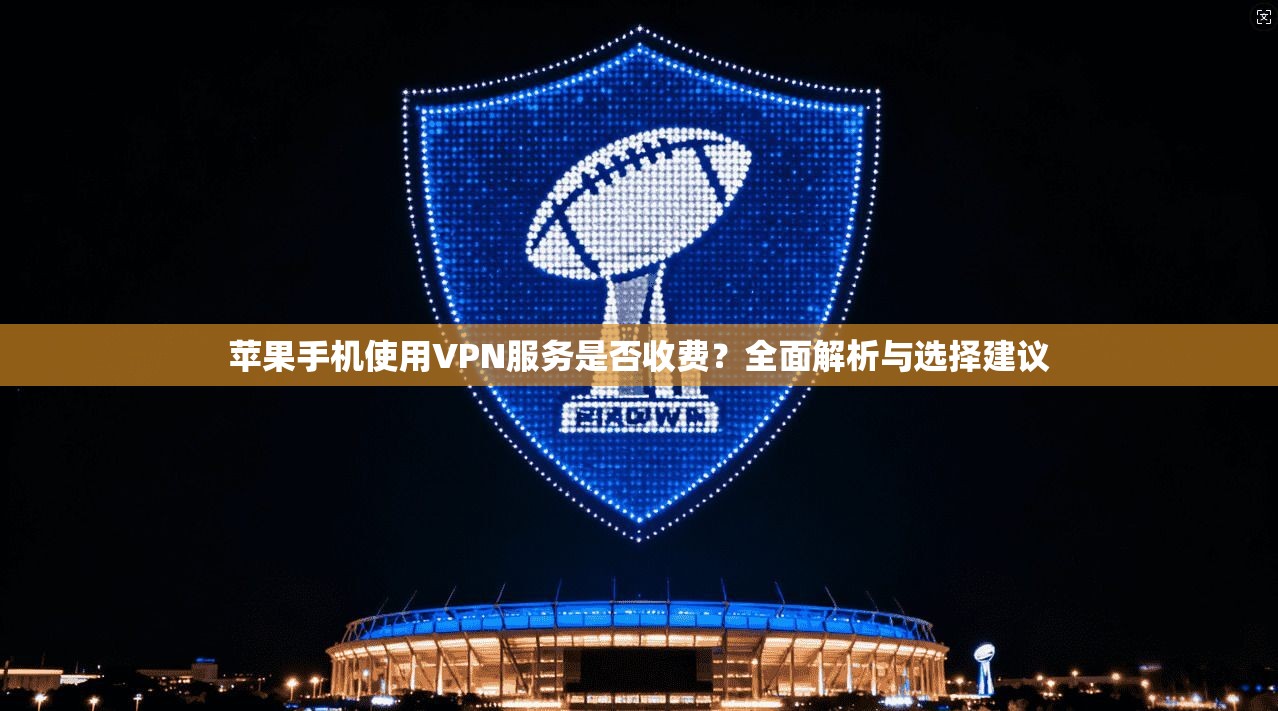苹果手机使用VPN服务是否收费？全面解析与选择建议