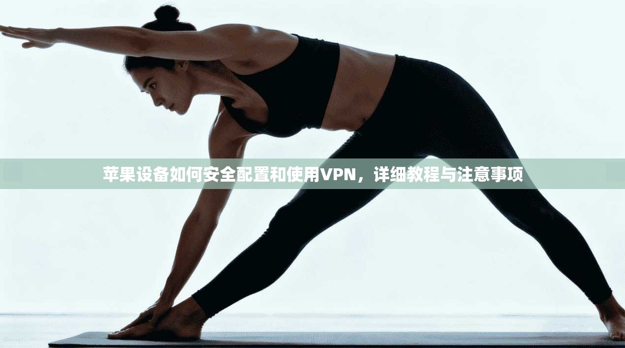 苹果设备如何安全配置和使用VPN，详细教程与注意事项