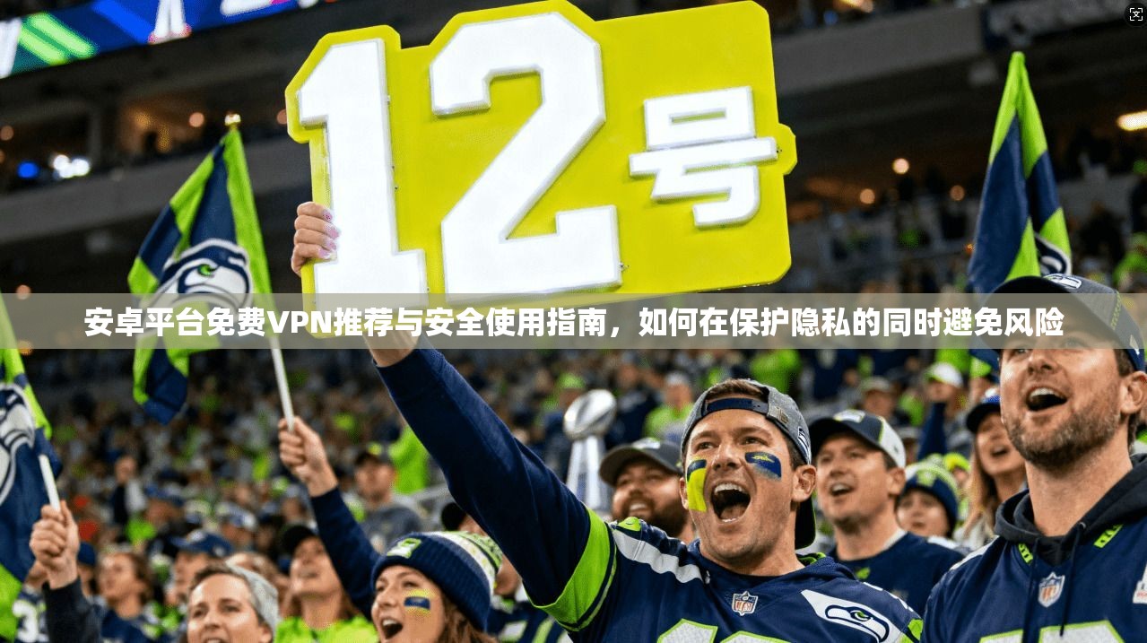 安卓平台免费VPN推荐与安全使用指南，如何在保护隐私的同时避免风险