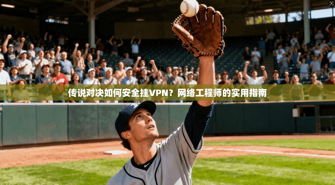 传说对决如何安全挂VPN？网络工程师的实用指南