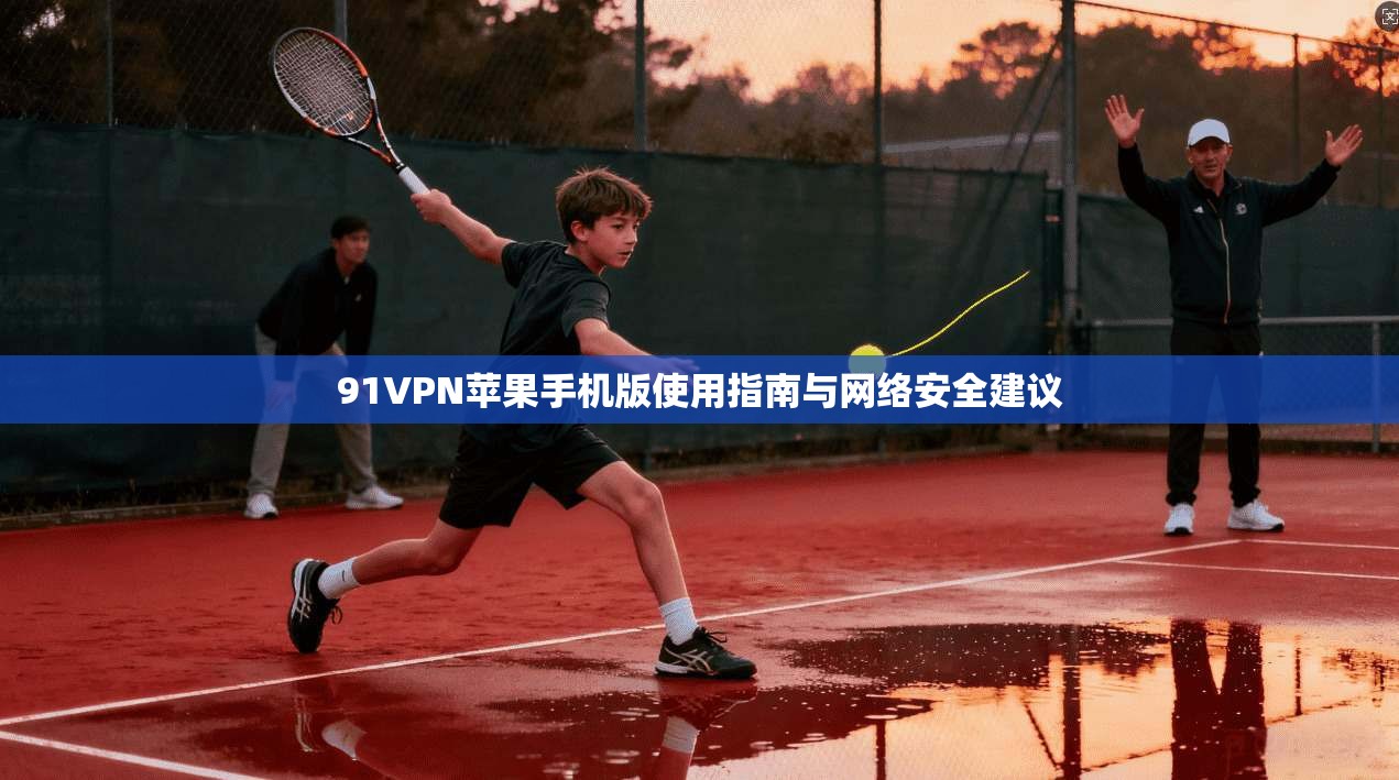 91VPN苹果手机版使用指南与网络安全建议