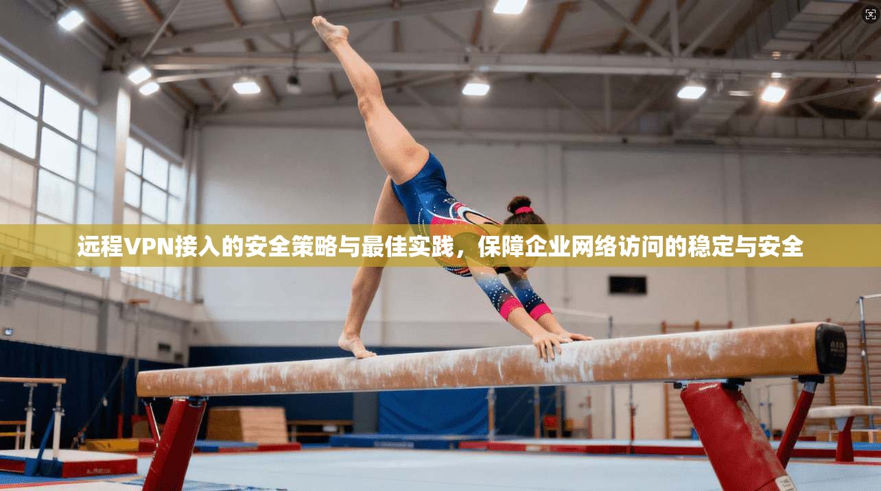 远程VPN接入的安全策略与最佳实践，保障企业网络访问的稳定与安全