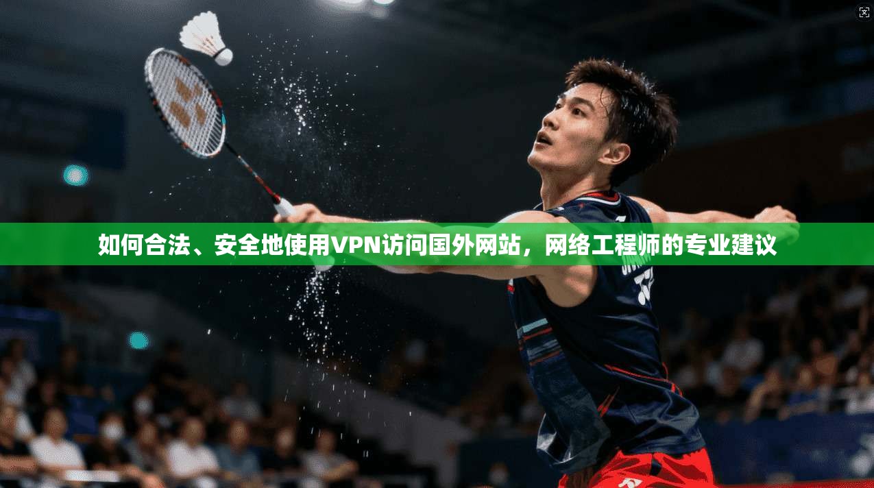 如何合法、安全地使用VPN访问国外网站，网络工程师的专业建议