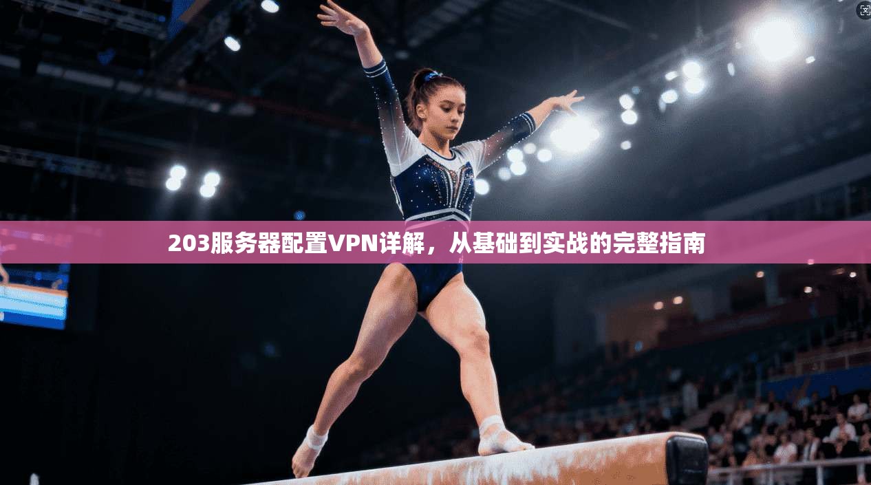203服务器配置VPN详解，从基础到实战的完整指南