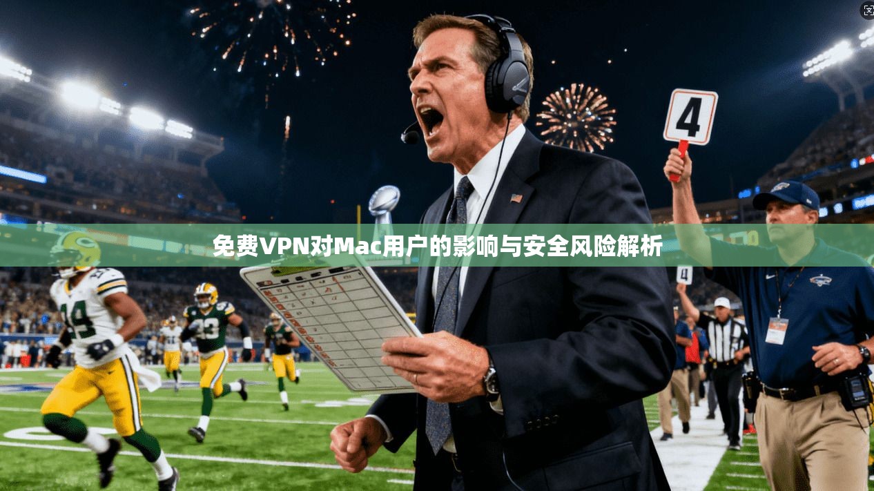 免费VPN对Mac用户的影响与安全风险解析