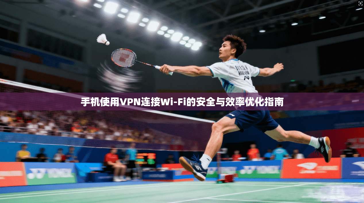 手机使用VPN连接Wi-Fi的安全与效率优化指南