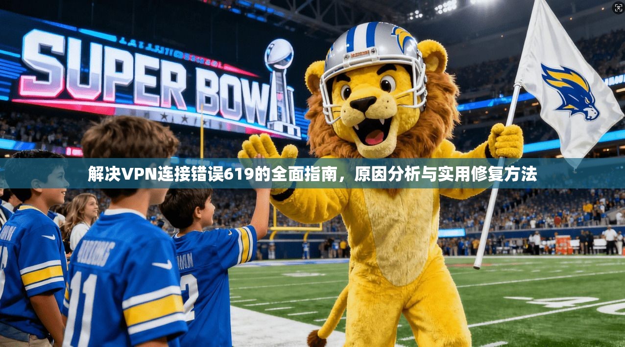 解决VPN连接错误619的全面指南，原因分析与实用修复方法