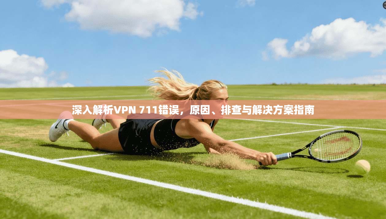 深入解析VPN 711错误，原因、排查与解决方案指南