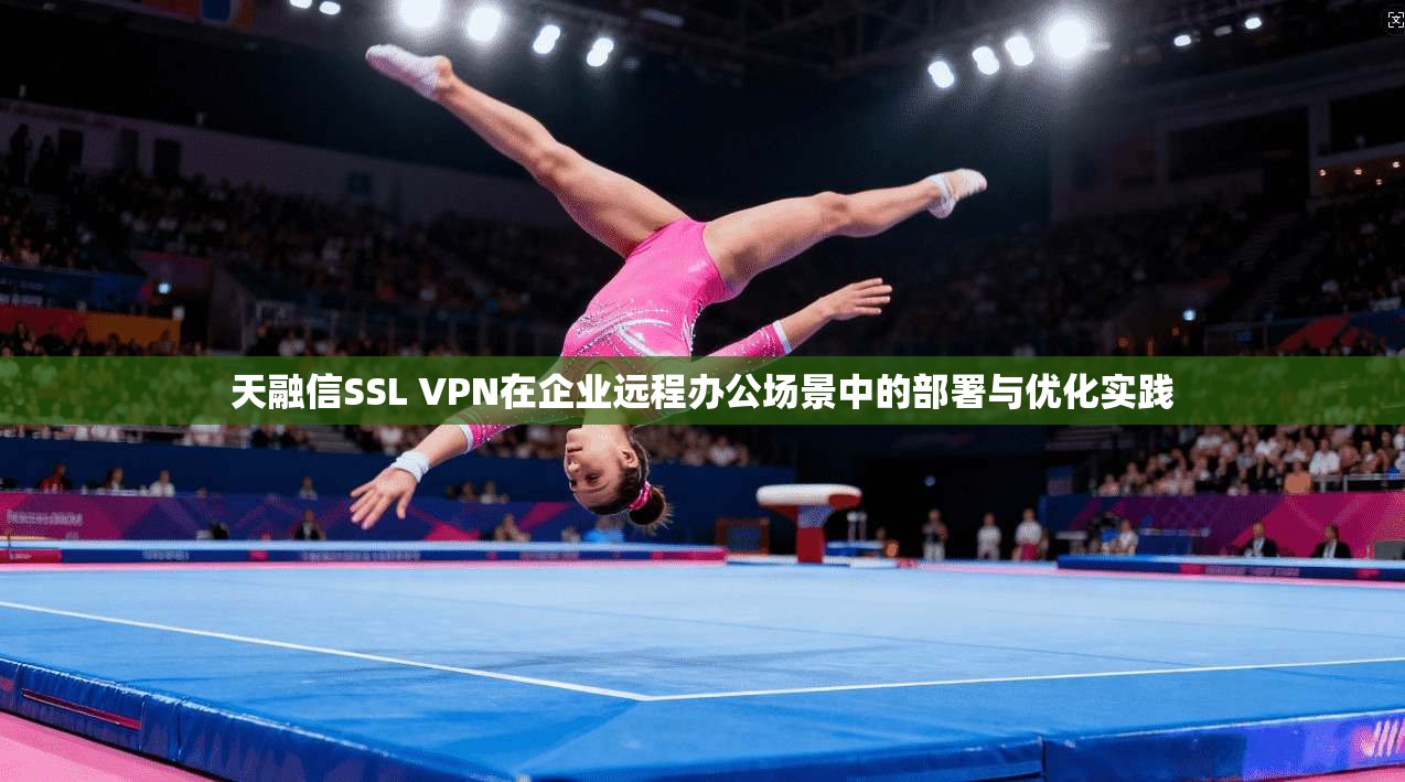 天融信SSL VPN在企业远程办公场景中的部署与优化实践