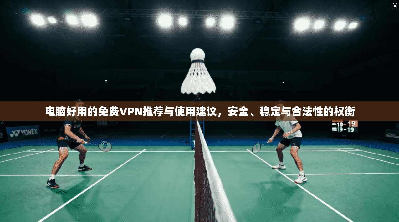 电脑好用的免费VPN推荐与使用建议，安全、稳定与合法性的权衡