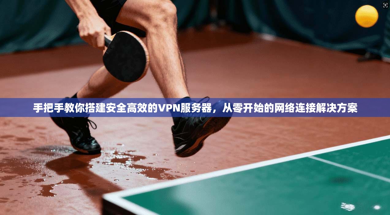 手把手教你搭建安全高效的VPN服务器，从零开始的网络连接解决方案