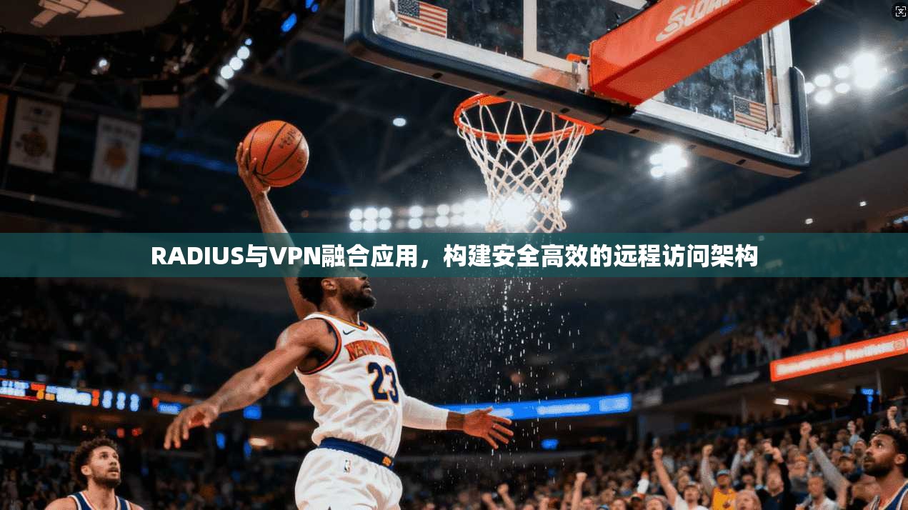 RADIUS与VPN融合应用，构建安全高效的远程访问架构