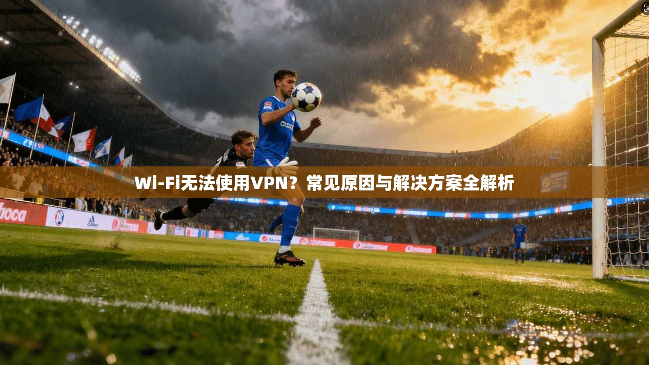 Wi-Fi无法使用VPN？常见原因与解决方案全解析