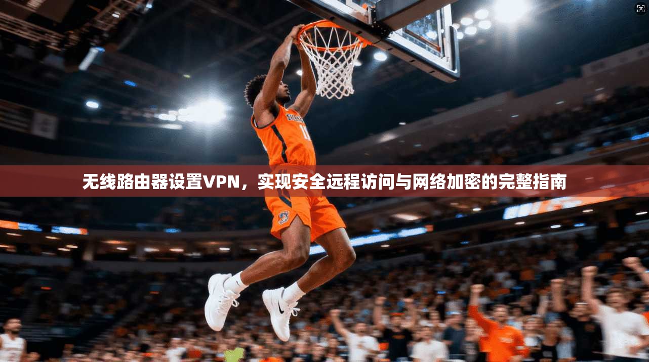 无线路由器设置VPN，实现安全远程访问与网络加密的完整指南