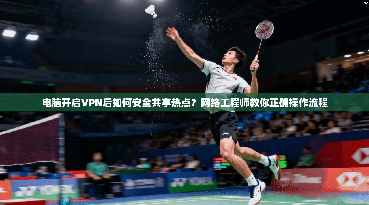 电脑开启VPN后如何安全共享热点？网络工程师教你正确操作流程