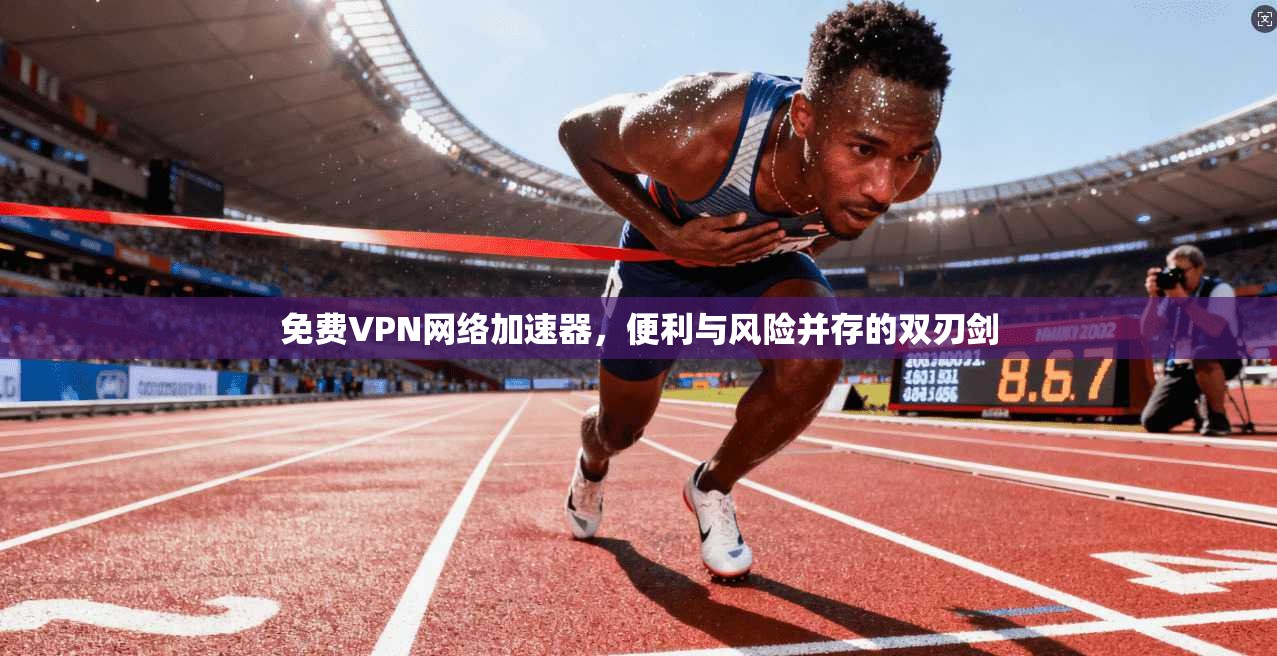 免费VPN网络加速器，便利与风险并存的双刃剑