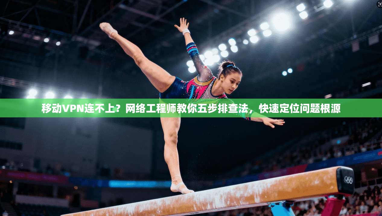 移动VPN连不上？网络工程师教你五步排查法，快速定位问题根源