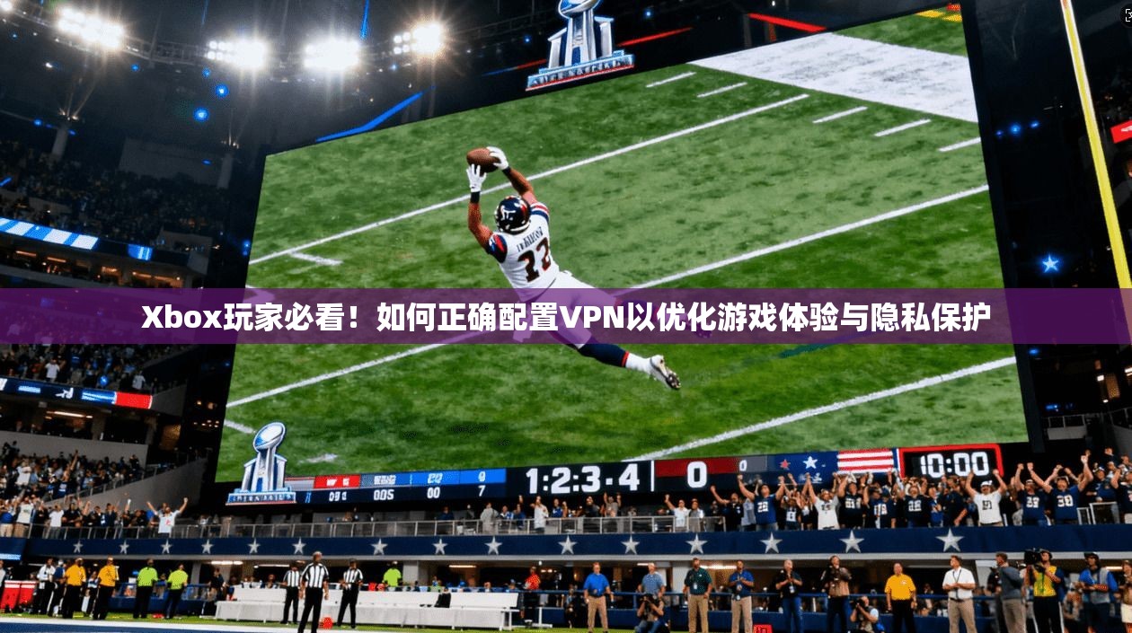 Xbox玩家必看！如何正确配置VPN以优化游戏体验与隐私保护