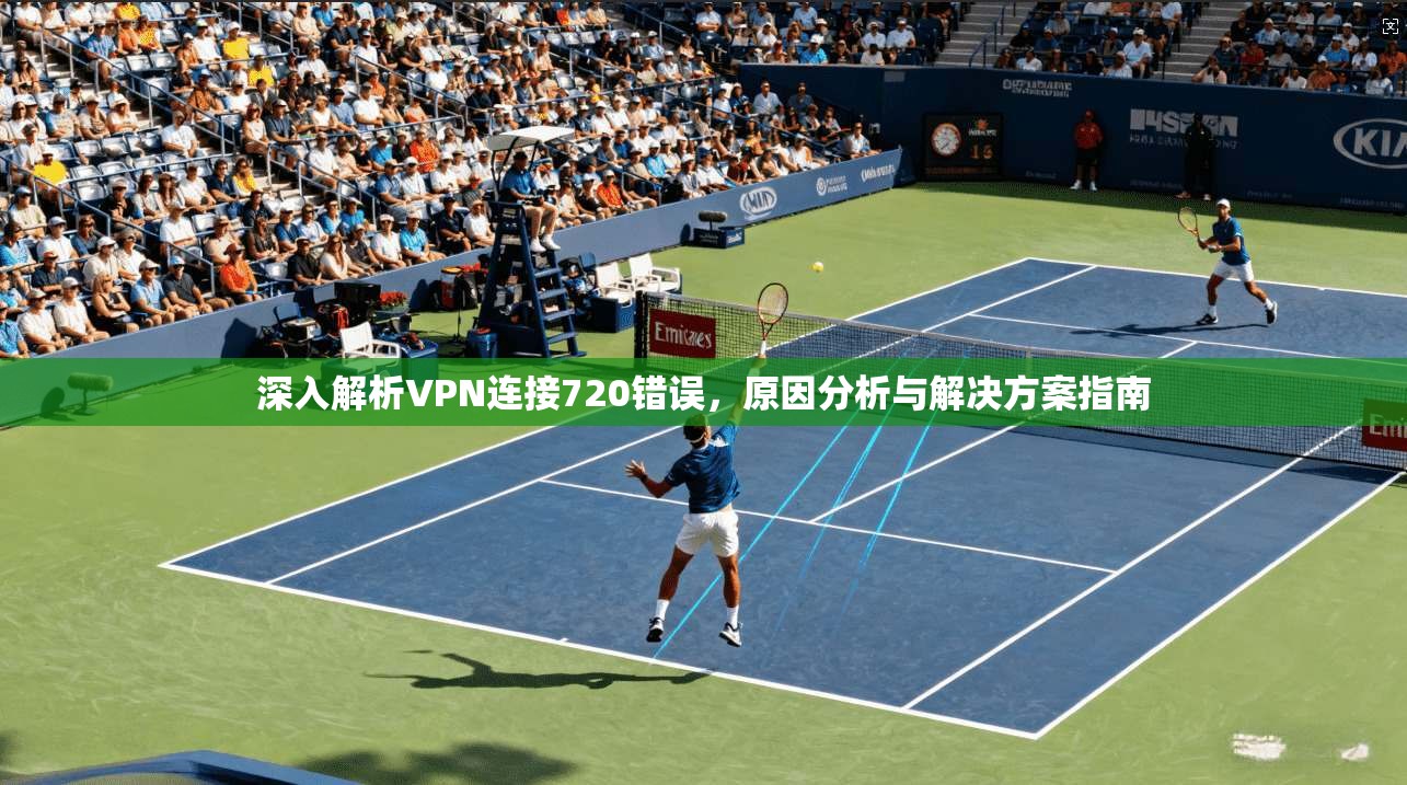 深入解析VPN连接720错误，原因分析与解决方案指南