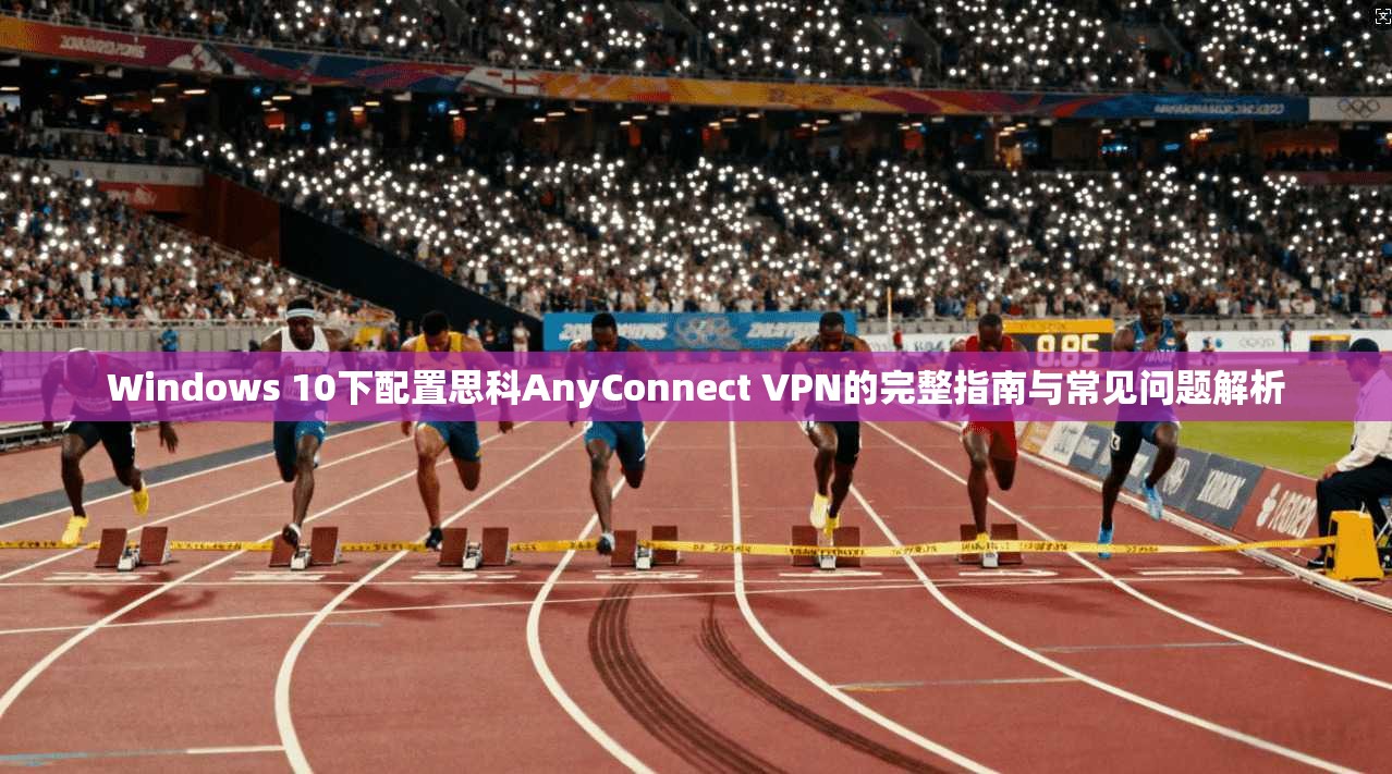 Windows 10下配置思科AnyConnect VPN的完整指南与常见问题解析