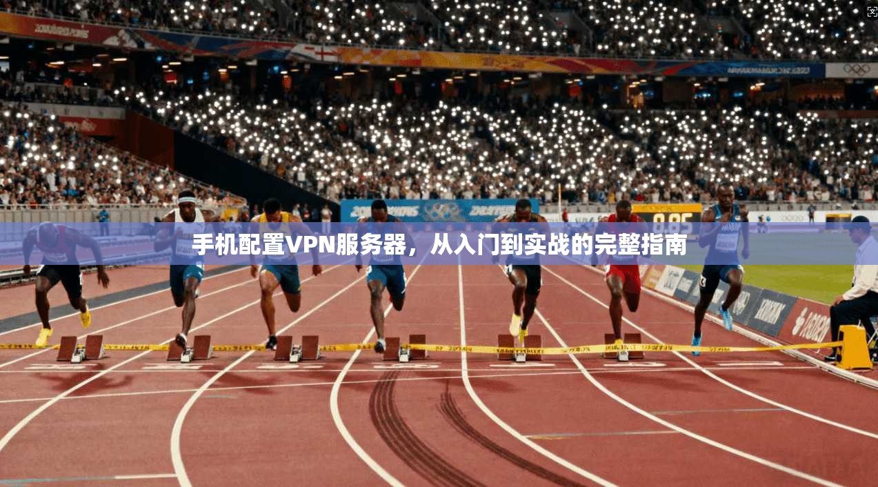 手机配置VPN服务器，从入门到实战的完整指南