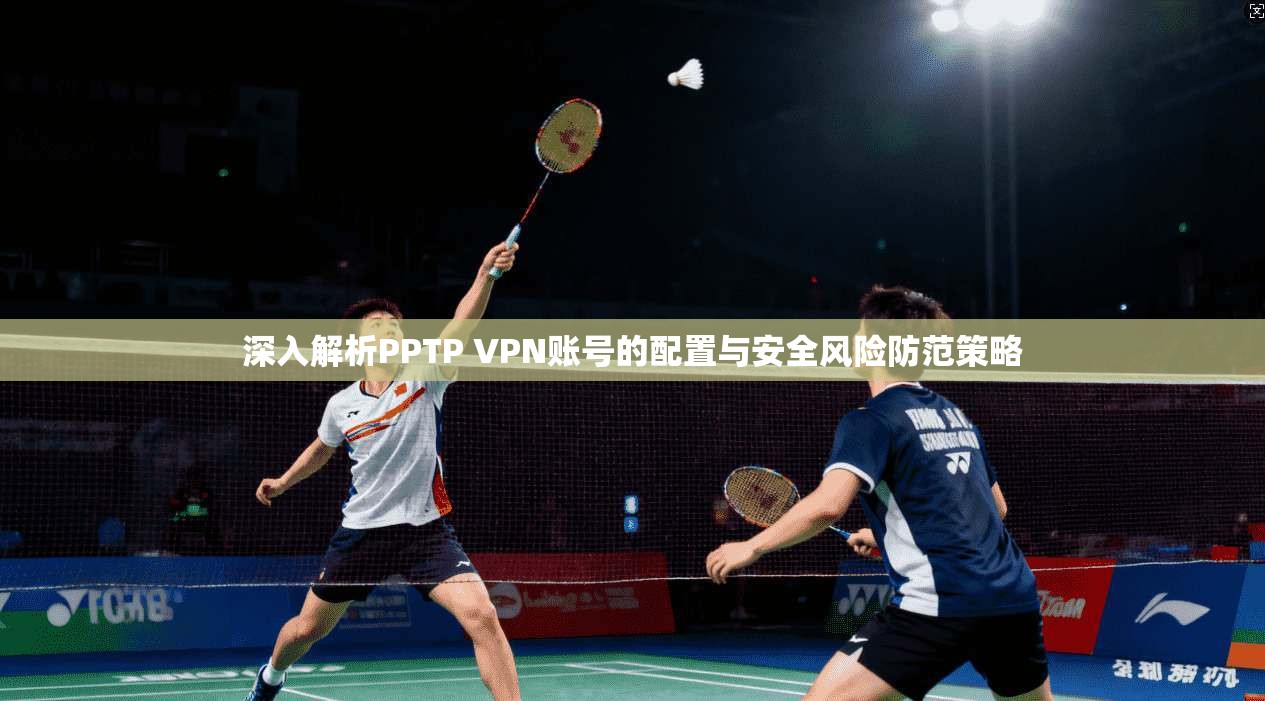 深入解析PPTP VPN账号的配置与安全风险防范策略
