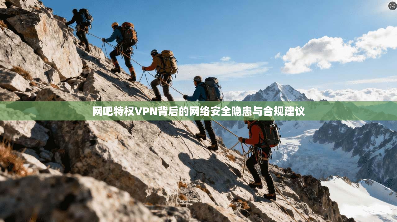 网吧特权VPN背后的网络安全隐患与合规建议