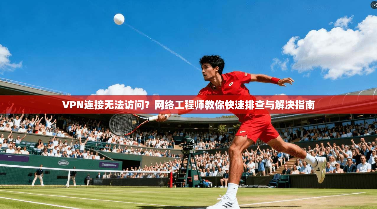 VPN连接无法访问？网络工程师教你快速排查与解决指南