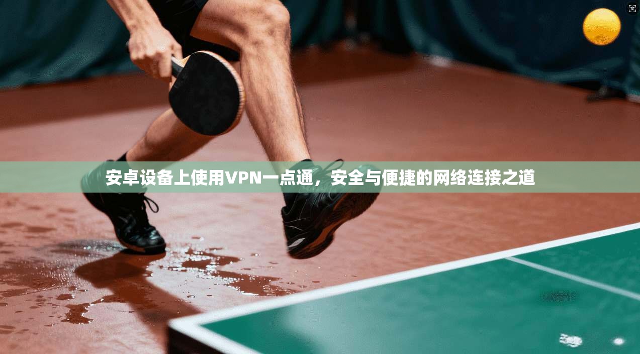 安卓设备上使用VPN一点通，安全与便捷的网络连接之道