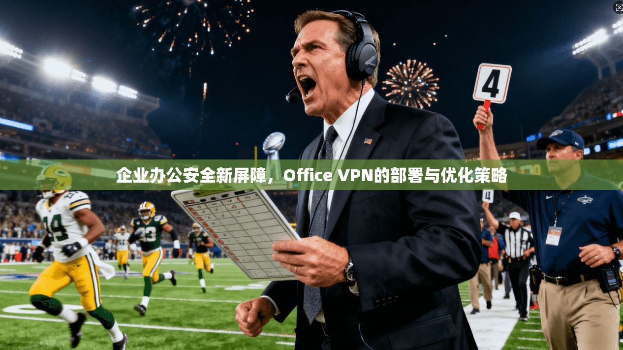 企业办公安全新屏障，Office VPN的部署与优化策略