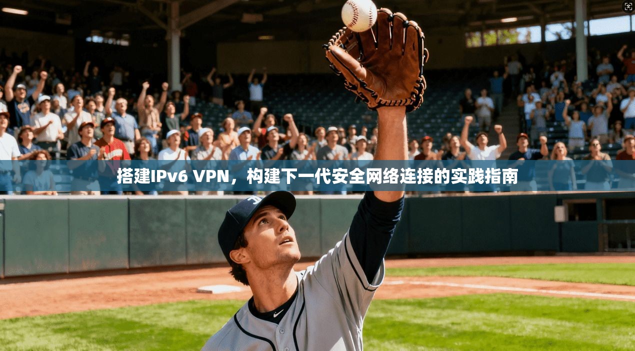 搭建IPv6 VPN，构建下一代安全网络连接的实践指南